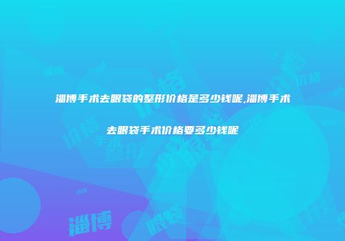 淄博手术去眼袋的整形价格是多少钱呢,淄博手术去眼袋手术价格要多少钱呢