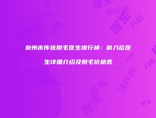泉州市传统脱毛医生排行榜：前八位医生详细介绍及脱毛价格表