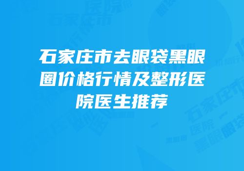 石家庄市去眼袋黑眼圈价格行情及整形医院医生推荐