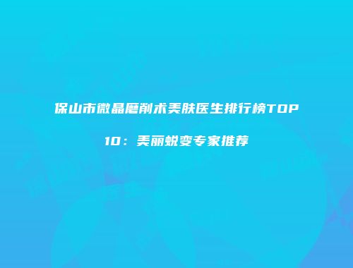 保山市微晶磨削术美肤医生排行榜TOP10：美丽蜕变专家推荐