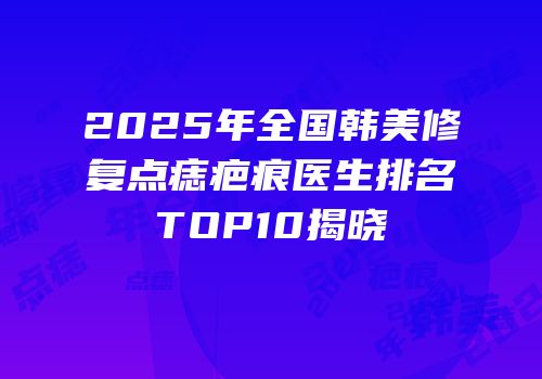 2025年全国韩美修复点痣疤痕医生排名TOP10揭晓