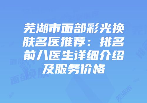 芜湖市面部彩光换肤名医推荐：排名前八医生详细介绍及服务价格