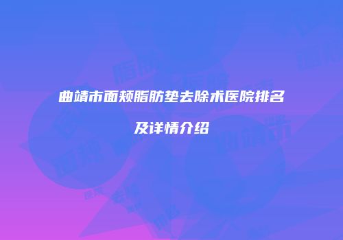 曲靖市面颊脂肪垫去除术医院排名及详情介绍