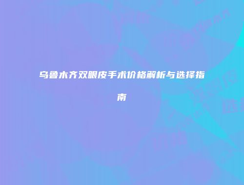 乌鲁木齐双眼皮手术价格解析与选择指南