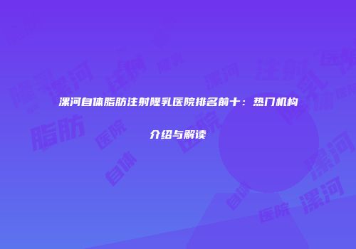 漯河自体脂肪注射隆乳医院排名前十：热门机构介绍与解读