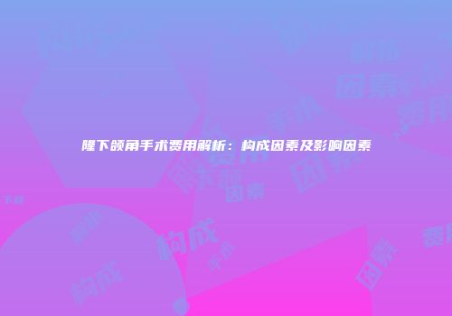 隆下颌角手术费用解析：构成因素及影响因素