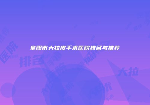 阜阳市大拉皮手术医院排名与推荐
