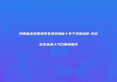 陕西省去妊娠纹医生排名榜前十专个资深点评-苏欣医生本地人气口碑榜推荐