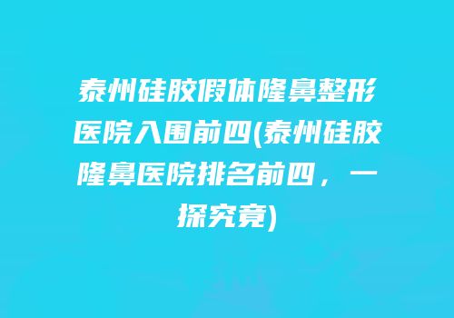 泰州硅胶假体隆鼻整形医院入围前四(泰州硅胶隆鼻医院排名前四，一探究竟)