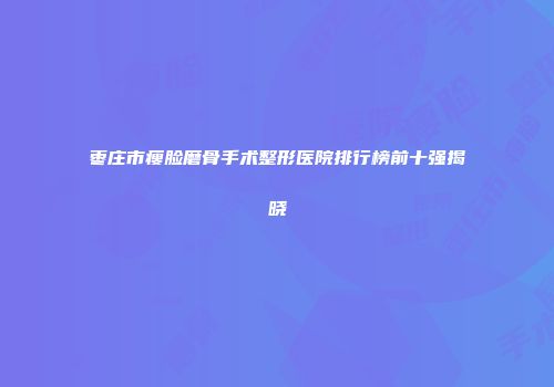 枣庄市瘦脸磨骨手术整形医院排行榜前十强揭晓