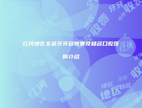 红河地区全瓷牙牙冠收费及知名口腔医院介绍