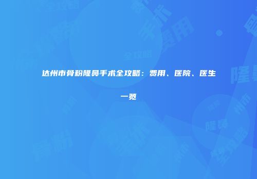 达州市骨粉隆鼻手术全攻略：费用、医院、医生一览
