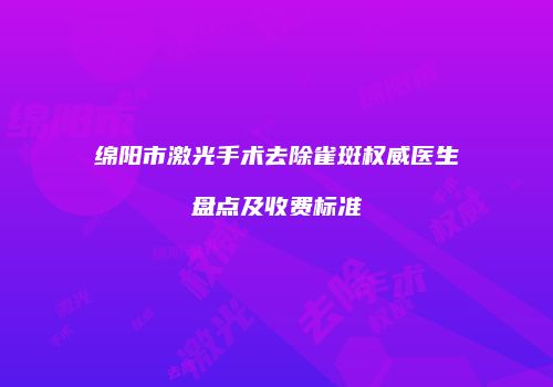 绵阳市激光手术去除雀斑权威医生盘点及收费标准