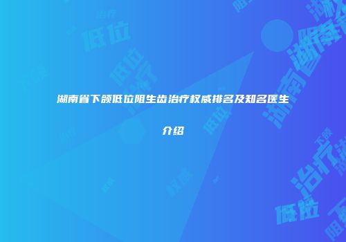 湖南省下颌低位阻生齿治疗权威排名及知名医生介绍