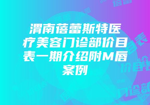 渭南蓓蕾斯特医疗美容门诊部价目表一期介绍附M唇案例