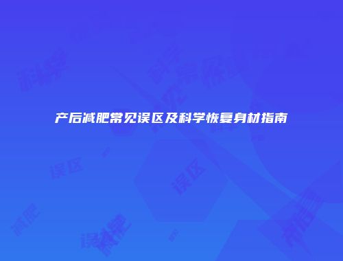 产后减肥常见误区及科学恢复身材指南