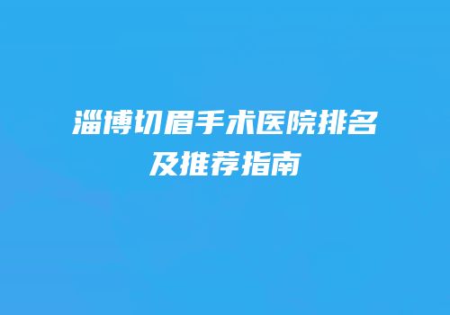 淄博切眉手术医院排名及推荐指南