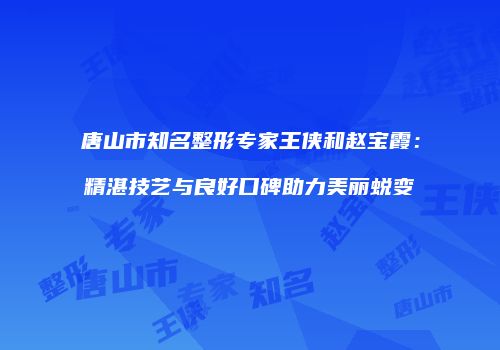 唐山市知名整形专家王侠和赵宝霞：精湛技艺与良好口碑助力美丽蜕变