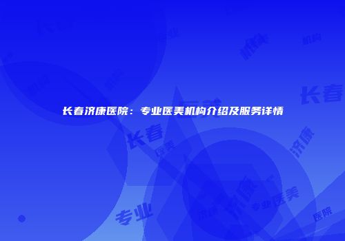 长春济康医院：专业医美机构介绍及服务详情