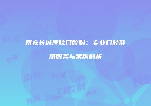 南充长城医院口腔科：专业口腔健康服务与案例解析