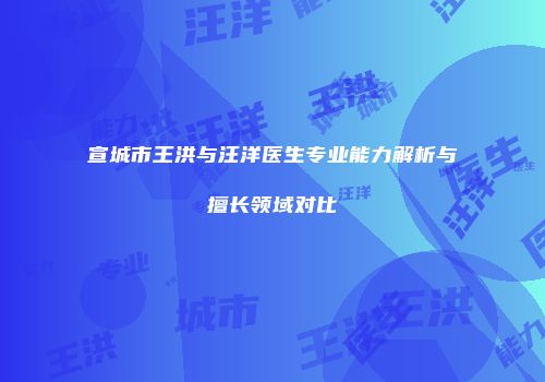 宣城市王洪与汪洋医生专业能力解析与擅长领域对比