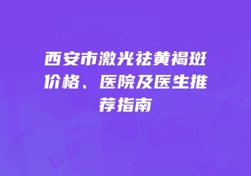 西安市激光祛黄褐斑价格、医院及医生推荐指南