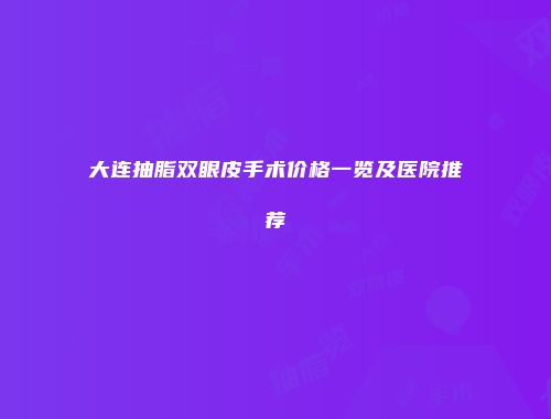大连抽脂双眼皮手术价格一览及医院推荐