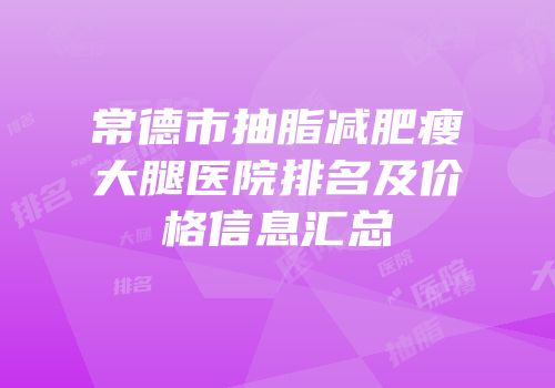 常德市抽脂减肥瘦大腿医院排名及价格信息汇总