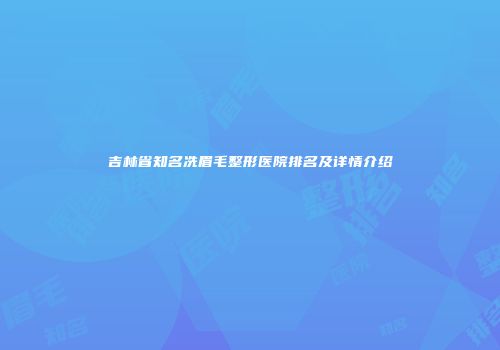 吉林省知名冼眉毛整形医院排名及详情介绍