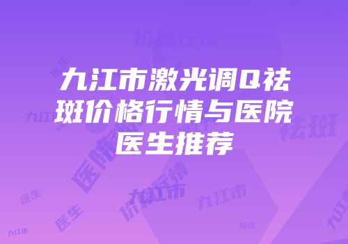 九江市激光调Q祛斑价格行情与医院医生推荐