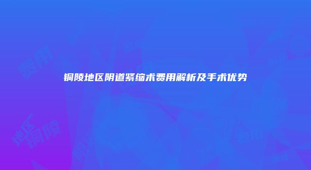 铜陵地区阴道紧缩术费用解析及手术优势