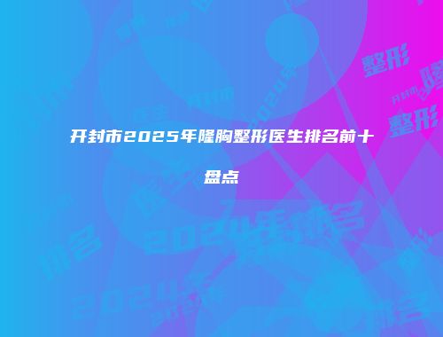 开封市2025年隆胸整形医生排名前十盘点