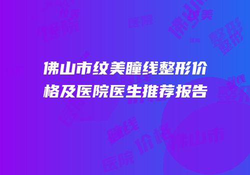 佛山市纹美瞳线整形价格及医院医生推荐报告