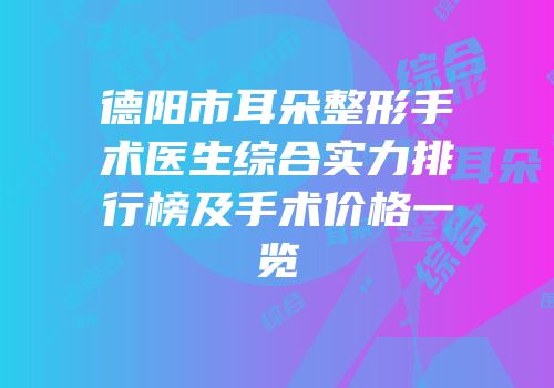 德阳市耳朵整形手术医生综合实力排行榜及手术价格一览