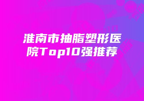 淮南市抽脂塑形医院Top10强推荐