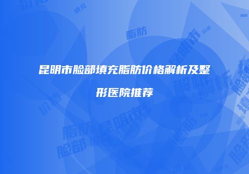 昆明市脸部填充脂肪价格解析及整形医院推荐