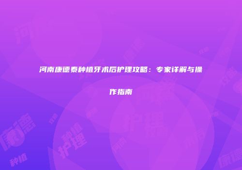 河南康德泰种植牙术后护理攻略：专家详解与操作指南
