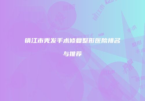 镇江市秃发手术修复整形医院排名与推荐