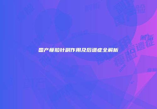 国产瘦脸针副作用及后遗症全解析