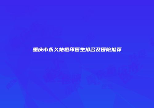 重庆市永久祛痘印医生排名及医院推荐