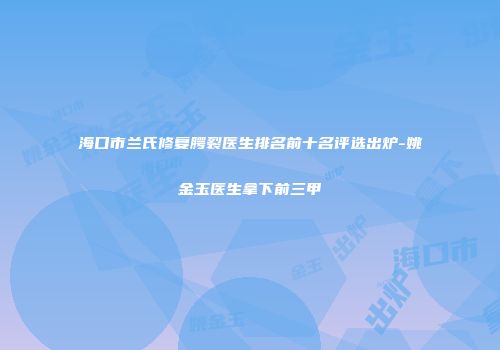 海口市兰氏修复腭裂医生排名前十名评选出炉-姚金玉医生拿下前三甲