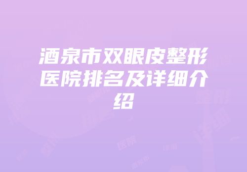 酒泉市双眼皮整形医院排名及详细介绍