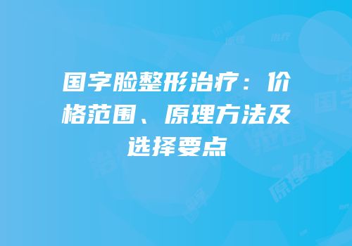 国字脸整形治疗：价格范围、原理方法及选择要点