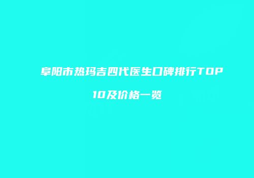 阜阳市热玛吉四代医生口碑排行TOP10及价格一览