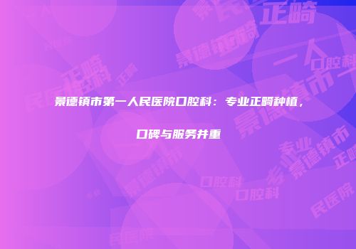 景德镇市第一人民医院口腔科：专业正畸种植，口碑与服务并重