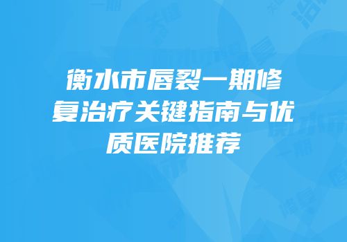 衡水市唇裂一期修复治疗关键指南与优质医院推荐