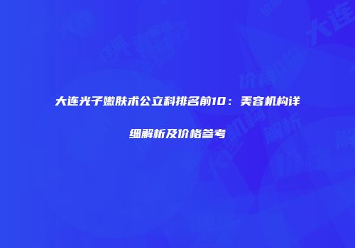 大连光子嫩肤术公立科排名前10：美容机构详细解析及价格参考