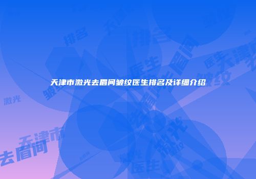 天津市激光去眉间皱纹医生排名及详细介绍