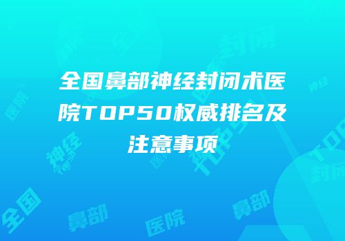 全国鼻部神经封闭术医院TOP50权威排名及注意事项