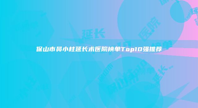 保山市鼻小柱延长术医院榜单Top10强推荐